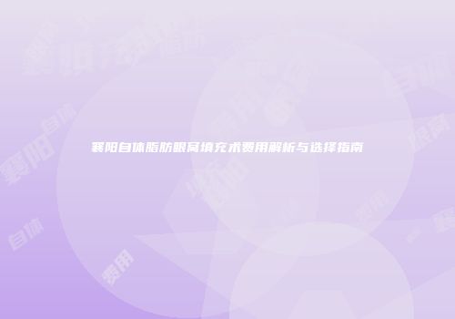 襄阳自体脂肪眼窝填充术费用解析与选择指南