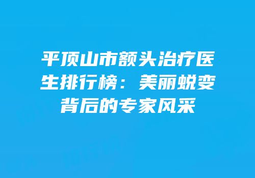 平顶山市额头治疗医生排行榜：美丽蜕变背后的专家风采
