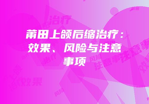 莆田上颌后缩治疗：效果、风险与注意事项