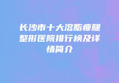 长沙市十大溶脂瘦腿整形医院排行榜及详情简介