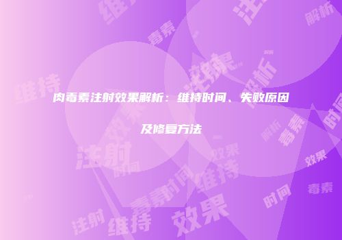肉毒素注射效果解析：维持时间、失败原因及修复方法