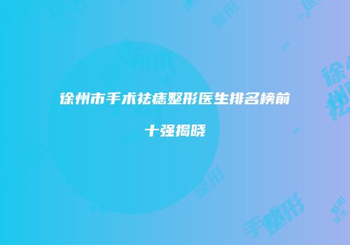徐州市手术祛痣整形医生排名榜前十强揭晓