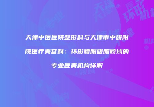 天津中医医院整形科与天津市中研附院医疗美容科：环形腰腹吸脂领域的专业医美机构详解