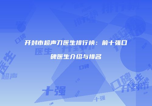 开封市超声刀医生排行榜：前十强口碑医生介绍与排名