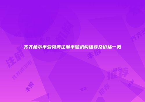 齐齐哈尔市爱贝芙注射丰颞机构推荐及价格一览
