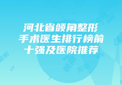 河北省颌角整形手术医生排行榜前十强及医院推荐