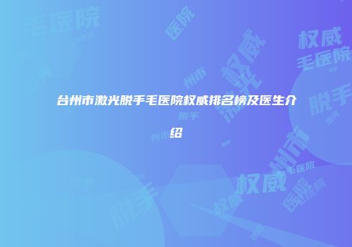 台州市激光脱手毛医院权威排名榜及医生介绍