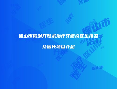 保山市微创开髓术治疗牙髓炎医生排名及擅长项目介绍