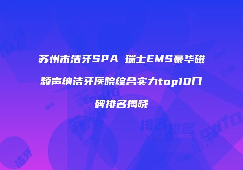 苏州市洁牙SPA 瑞士EMS豪华磁频声纳洁牙医院综合实力top10口碑排名揭晓