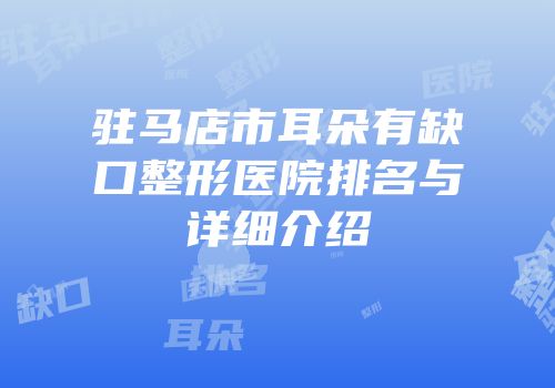 驻马店市耳朵有缺口整形医院排名与详细介绍