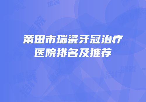 莆田市瑞瓷牙冠治疗医院排名及推荐
