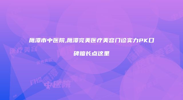 鹰潭市中医院,鹰潭完美医疗美容门诊实力PK口碑擅长点这里