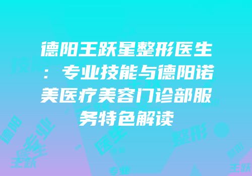 德阳王跃星整形医生：专业技能与德阳诺美医疗美容门诊部服务特色解读