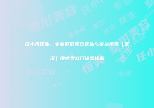 任小凡医生：专业整形美容医生与米兰恒美（武汉）医疗美容门诊部详解