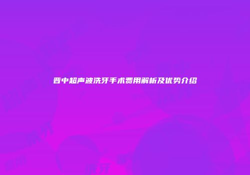 晋中超声波洗牙手术费用解析及优势介绍