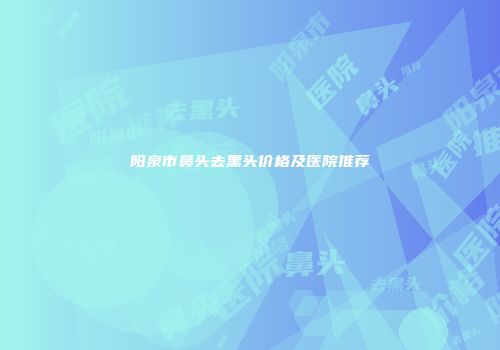 阳泉市鼻头去黑头价格及医院推荐