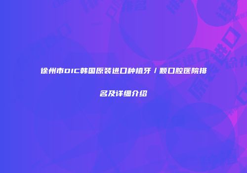 徐州市DIC韩国原装进口种植牙／颗口腔医院排名及详细介绍