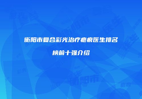 衡阳市复合彩光治疗疤痕医生排名榜前十强介绍