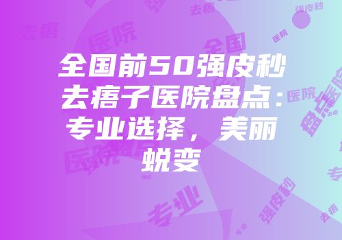 全国前50强皮秒去痦子医院盘点：专业选择，美丽蜕变