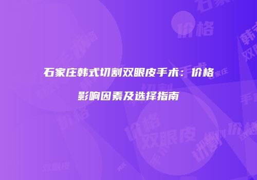 石家庄韩式切割双眼皮手术：价格影响因素及选择指南
