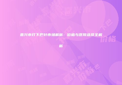 嘉兴市打下巴针市场解析：价格与医院选择全解析