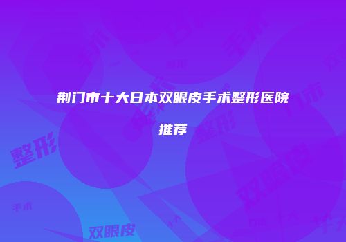 荆门市十大日本双眼皮手术整形医院推荐