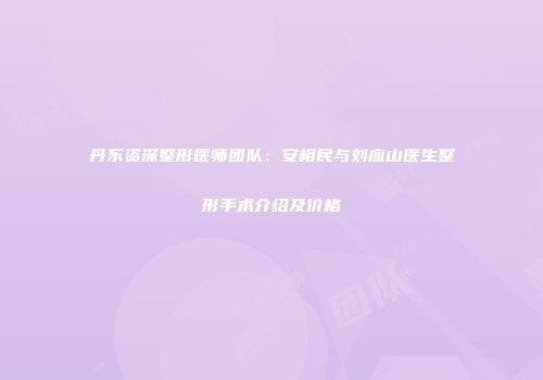 丹东资深整形医师团队：安相民与刘应山医生整形手术介绍及价格