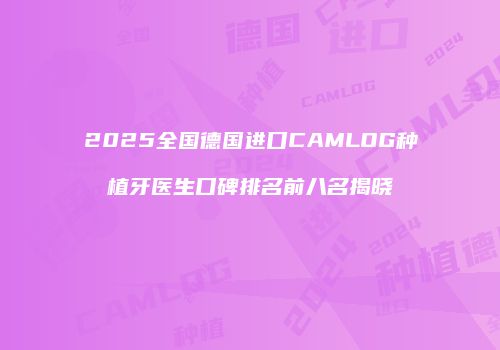 2025全国德国进口CAMLOG种植牙医生口碑排名前八名揭晓