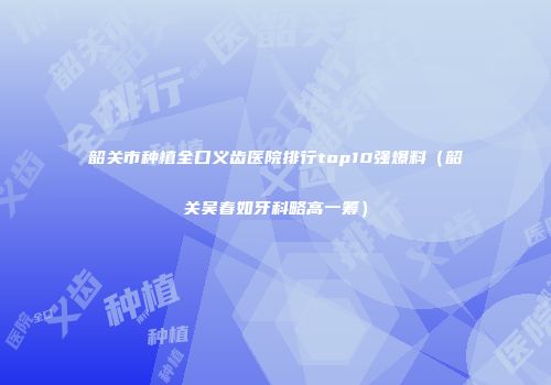 韶关市种植全口义齿医院排行top10强爆料（韶关吴春如牙科略高一筹）