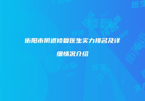 衡阳市阴道修复医生实力排名及详细情况介绍