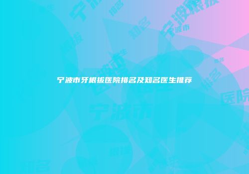 宁波市牙根拔医院排名及知名医生推荐
