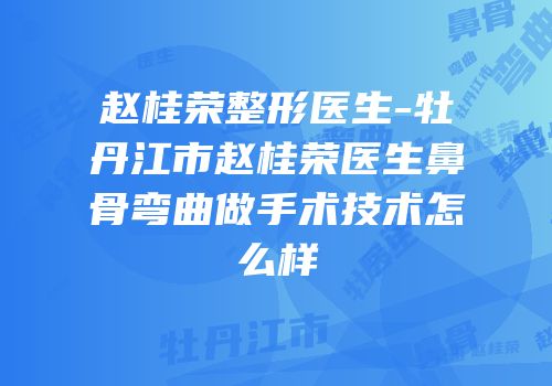 赵桂荣整形医生-牡丹江市赵桂荣医生鼻骨弯曲做手术技术怎么样