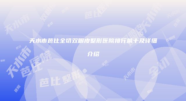 天水市芭比全切双眼皮整形医院排行前十及详细介绍