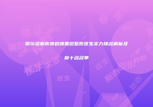 鄂尔多斯市皮秒清黑斑整形医生实力排名解析及前十名名单