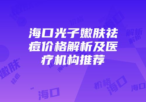 海口光子嫩肤祛痘价格解析及医疗机构推荐