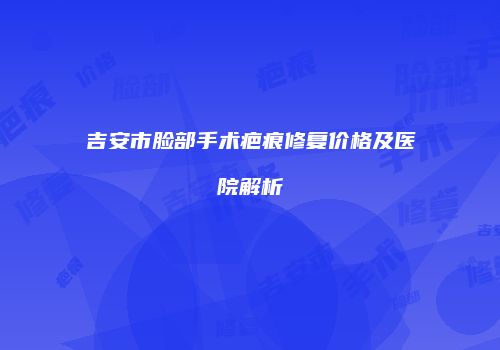 吉安市脸部手术疤痕修复价格及医院解析