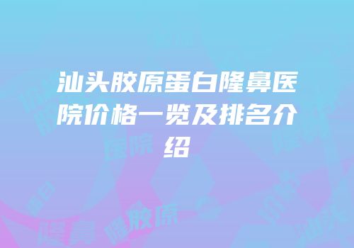 汕头胶原蛋白隆鼻医院价格一览及排名介绍