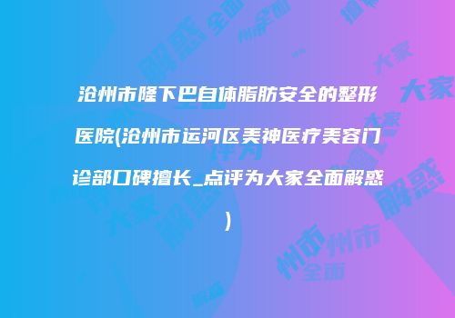 沧州市隆下巴自体脂肪安全的整形医院(沧州市运河区美神医疗美容门诊部口碑擅长_点评为大家全面解惑)