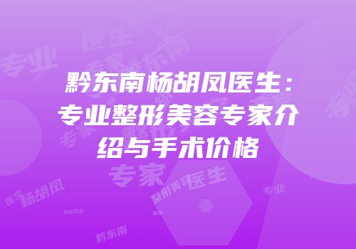黔东南杨胡凤医生：专业整形美容专家介绍与手术价格