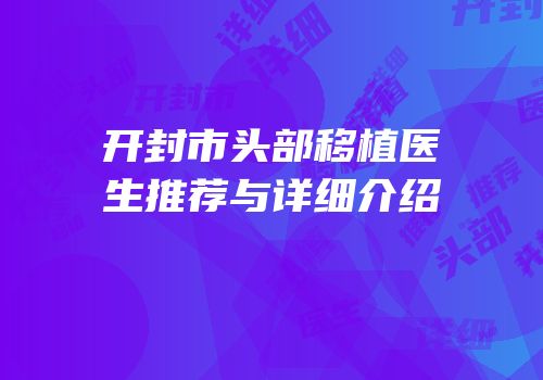 开封市头部移植医生推荐与详细介绍