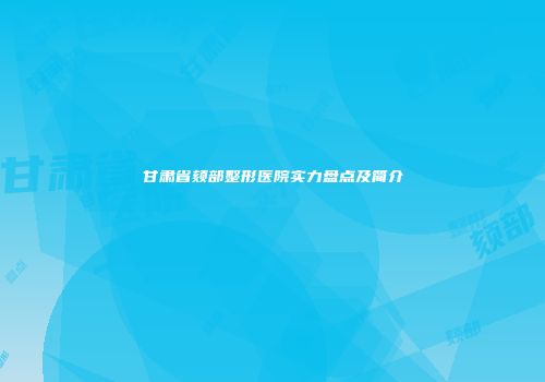 甘肃省颏部整形医院实力盘点及简介