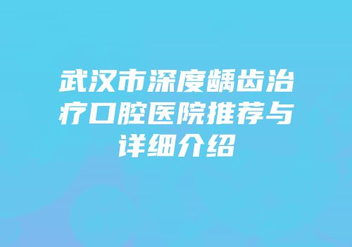 武汉市深度龋齿治疗口腔医院推荐与详细介绍