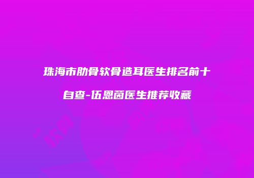 珠海市肋骨软骨造耳医生排名前十自查-伍恩茵医生推荐收藏