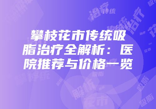 攀枝花市传统吸脂治疗全解析：医院推荐与价格一览
