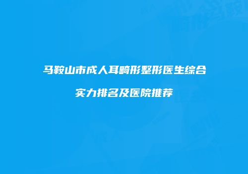 马鞍山市成人耳畸形整形医生综合实力排名及医院推荐