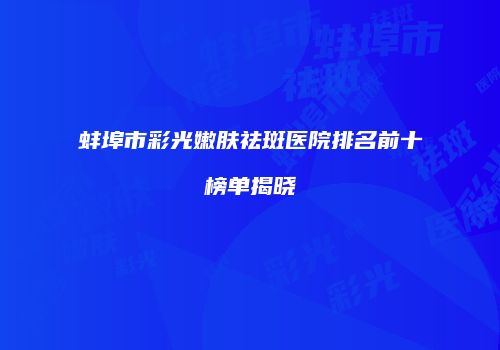 蚌埠市彩光嫩肤祛斑医院排名前十榜单揭晓