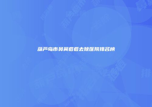 葫芦岛市鼻翼痘痘去除医院排名榜