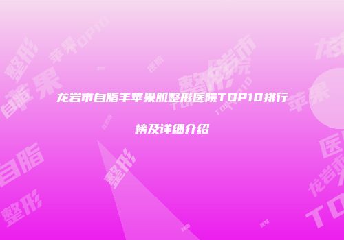 龙岩市自脂丰苹果肌整形医院TOP10排行榜及详细介绍