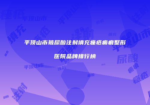 平顶山市玻尿酸注射填充痤疮瘢痕整形医院品牌排行榜