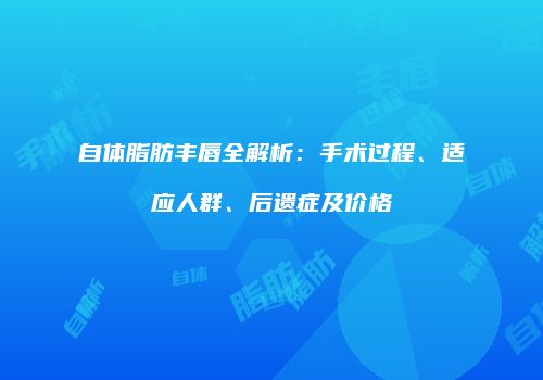 自体脂肪丰唇全解析：手术过程、适应人群、后遗症及价格